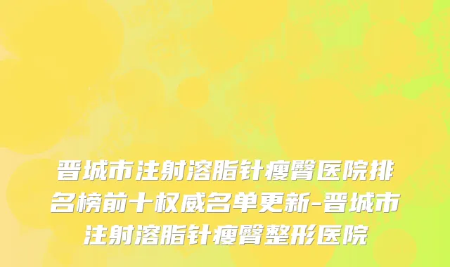 晋城市注射溶脂针瘦臀医院排名榜前十权威名单更新-晋城市注射溶脂针瘦臀整形医院