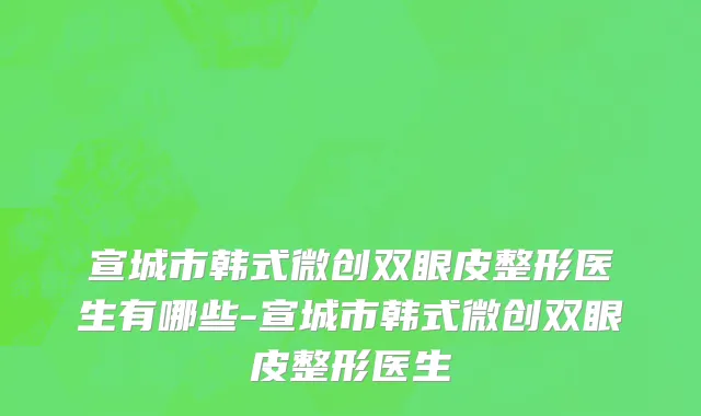 宣城市韩式微创双眼皮整形医生有哪些-宣城市韩式微创双眼皮整形医生