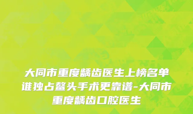 大同市重度龋齿医生上榜名单谁独占鳌头手术更靠谱-大同市重度龋齿口腔医生