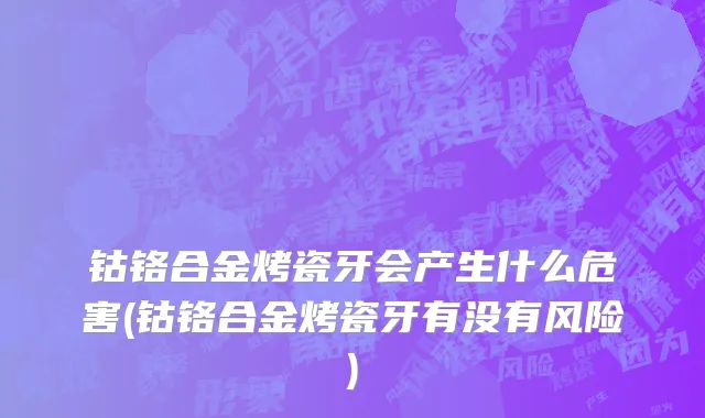 钴铬合金烤瓷牙会产生什么危害(钴铬合金烤瓷牙有没有风险)