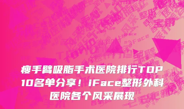 瘦手臂吸脂手术医院排行TOP10名单分享!iFace整形外科医院各个风采展现