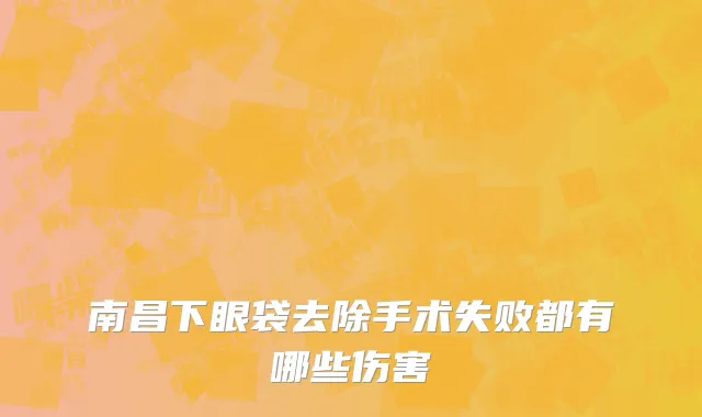 南昌下眼袋去除手术失败都有哪些伤害