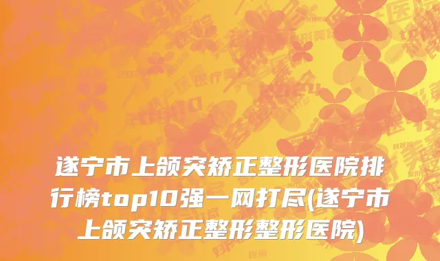 遂宁市上颌突矫正整形医院排行榜top10强一网打尽(遂宁市上颌突矫正整形整形医院)