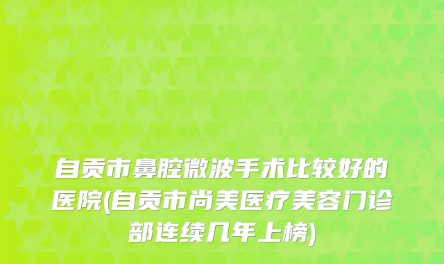 自贡市鼻腔微波手术比较好的医院(自贡市尚美医疗美容门诊部连续几年上榜)