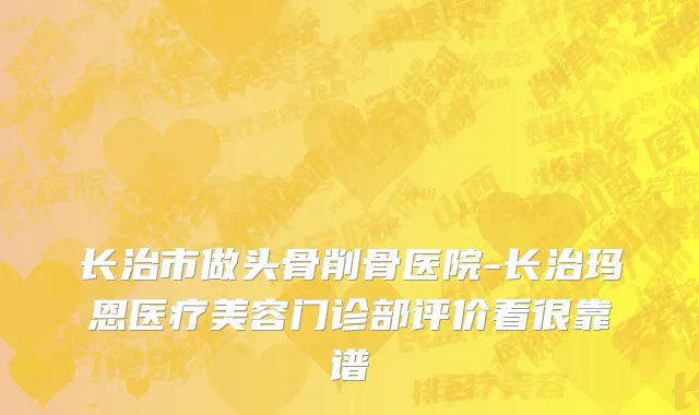 长治市做头骨削骨医院-长治玛恩医疗美容门诊部评价看很靠谱