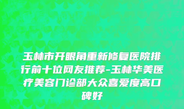 玉林市开眼角重新修复医院排行前十位网友推荐-玉林华美医疗美容门诊部大众喜爱度高口碑好