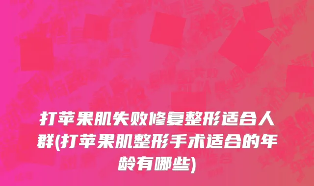 打苹果肌失败修复整形适合人群(打苹果肌整形手术适合的年龄有哪些)