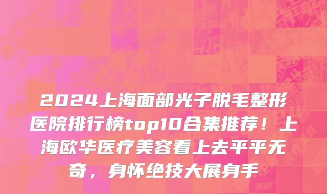 2024上海面部光子脱毛整形医院排行榜top10合集推荐!上海欧华医疗美容看上去平平无奇,身怀绝技大展身手