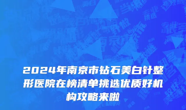 2024年南京市钻石美白针整形医院在榜清单挑选优质好机构攻略来啦