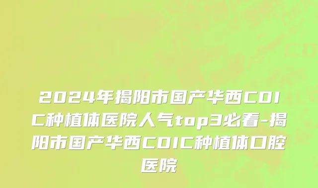 2024年揭阳市国产华西CDIC种植体医院人气top3必看-揭阳市国产华西CDIC种植体口腔医院