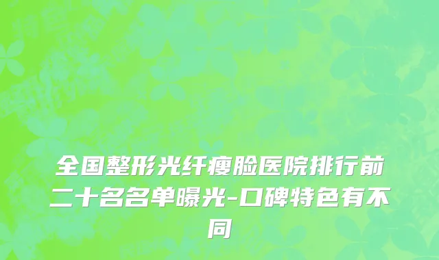 全国整形光纤瘦脸医院排行前二十名名单曝光-口碑特色有不同
