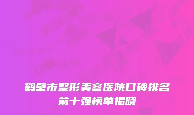 鹤壁市整形美容医院口碑排名前十强榜单揭晓