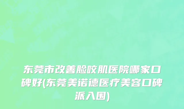 东莞市改善脸咬肌医院哪家口碑好(东莞美诺德医疗美容口碑派入围)