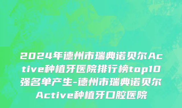 2024年德州市瑞典诺贝尔Active种植牙医院排行榜top10强名单产生-德州市瑞典诺贝尔Active种植牙口腔医院