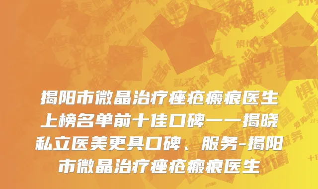 揭阳市微晶治疗痤疮瘢痕医生上榜名单前十佳口碑一一揭晓私立医美更具口碑、服务-揭阳市微晶治疗痤疮瘢痕医生