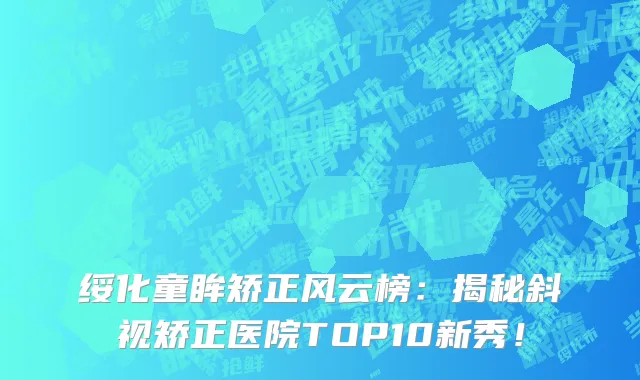 绥化童眸矫正风云榜：揭秘斜视矫正医院TOP10新秀！