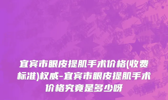 宜宾市眼皮提肌手术价格(收费标准)权威-宜宾市眼皮提肌手术价格究竟是多少呀