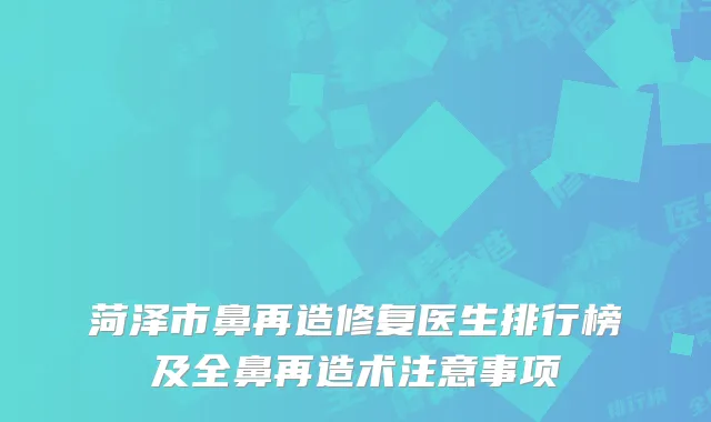 菏泽市鼻再造修复医生排行榜及全鼻再造术注意事项