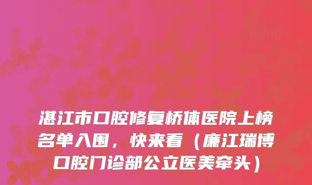 湛江市口腔修复桥体医院上榜名单入围，快来看（廉江瑞博口腔门诊部公立医美牵头）