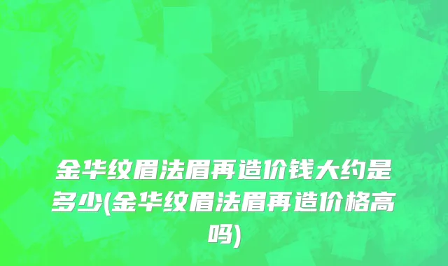 金华纹眉法眉再造价钱大约是多少(金华纹眉法眉再造价格高吗)