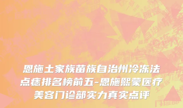 恩施土家族苗族自治州冷冻法点痣排名榜前五-恩施熙蒙医疗美容门诊部实力真实点评