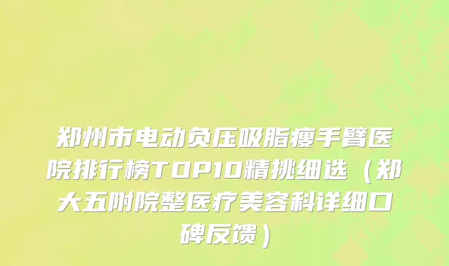 郑州市电动负压吸脂瘦手臂医院排行榜TOP10精挑细选（郑大五附院整医疗美容科详细口碑反馈）