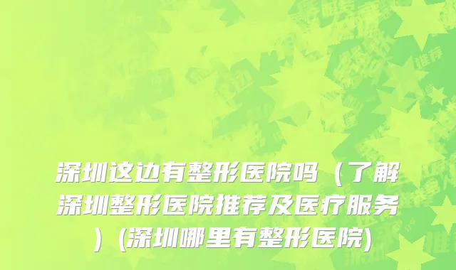 深圳这边有整形医院吗（了解深圳整形医院推荐及医疗服务）(深圳哪里有整形医院)