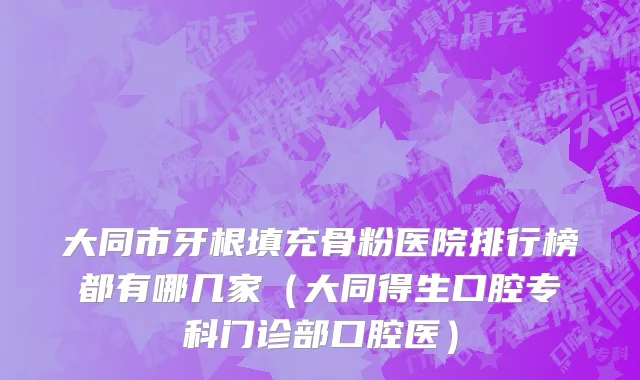 大同市牙根填充骨粉医院排行榜都有哪几家（大同得生口腔专科门诊部口腔医）