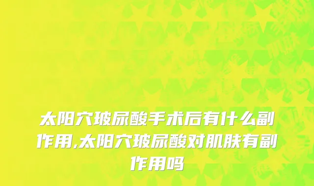 太阳穴玻尿酸手术后有什么副作用,太阳穴玻尿酸对肌肤有副作用吗