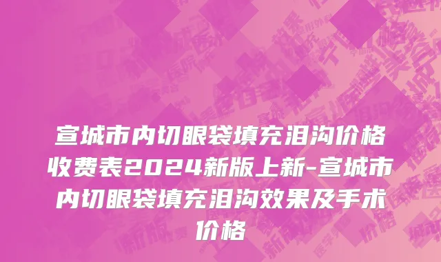 宣城市内切眼袋填充泪沟价格收费表2024新版上新-宣城市内切眼袋填充泪沟效果及手术价格