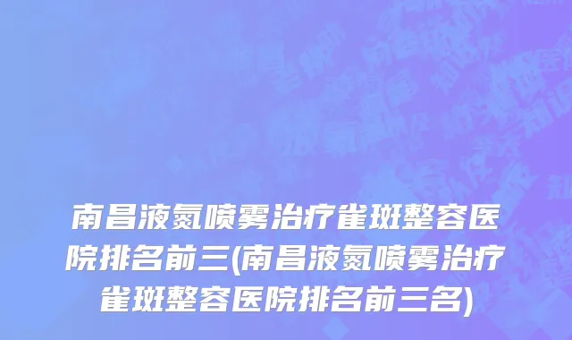南昌液氮喷雾治疗雀斑整容医院排名前三(南昌液氮喷雾治疗雀斑整容医院排名前三名)