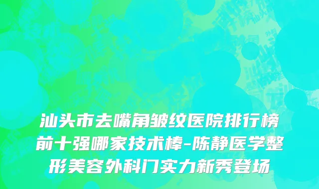 汕头市去嘴角皱纹医院排行榜前十强哪家技术棒-陈静医学整形美容外科门实力新秀登场