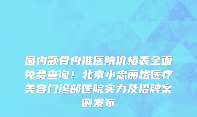 国内颧骨内推医院价格表全面免费查询!北京小忠丽格医疗美容门诊部医院实力及招牌案例发布