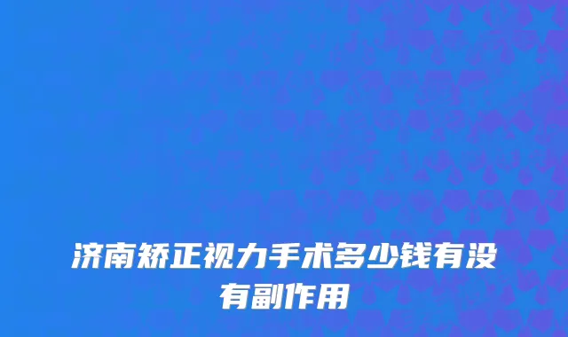 济南矫正视力手术多少钱有没有副作用