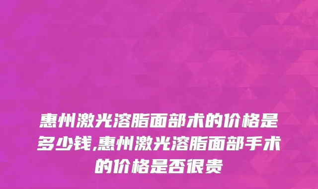 惠州激光溶脂面部术的价格是多少钱,惠州激光溶脂面部手术的价格是否很贵