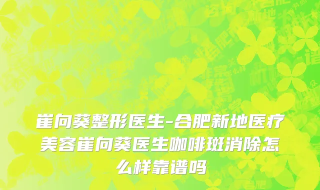 崔向葵整形医生-合肥新地医疗美容崔向葵医生咖啡斑消除怎么样靠谱吗