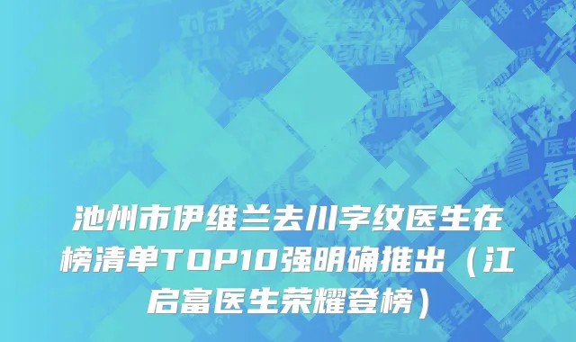 池州市伊维兰去川字纹医生在榜清单TOP10强明确推出（江启富医生荣耀登榜）