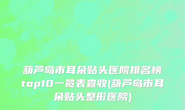 葫芦岛市耳朵贴头医院排名榜top10一览表查收(葫芦岛市耳朵贴头整形医院)