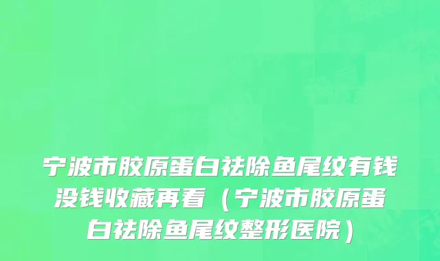 宁波市胶原蛋白祛除鱼尾纹有钱没钱收藏再看（宁波市胶原蛋白祛除鱼尾纹整形医院）