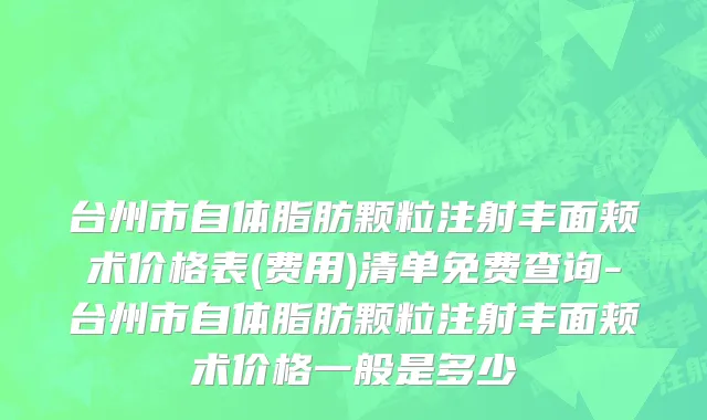 台州市自体脂肪颗粒注射丰面颊术价格表(费用)清单免费查询-台州市自体脂肪颗粒注射丰面颊术价格一般是多少