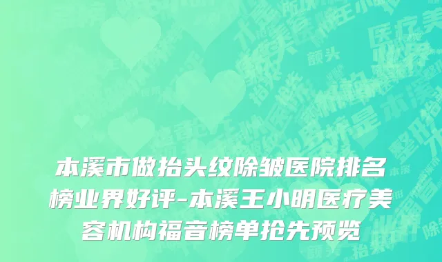 本溪市做抬头纹除皱医院排名榜业界好评-本溪王小明医疗美容机构福音榜单抢先预览