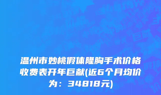 温州市妙桃假体隆胸手术价格收费表开年巨献(近6个月均价为：34818元)