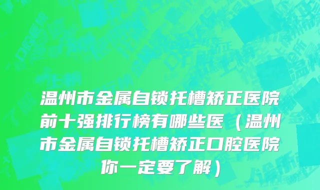 温州市金属自锁托槽矫正医院前十强排行榜有哪些医（温州市金属自锁托槽矫正口腔医院你一定要了解）