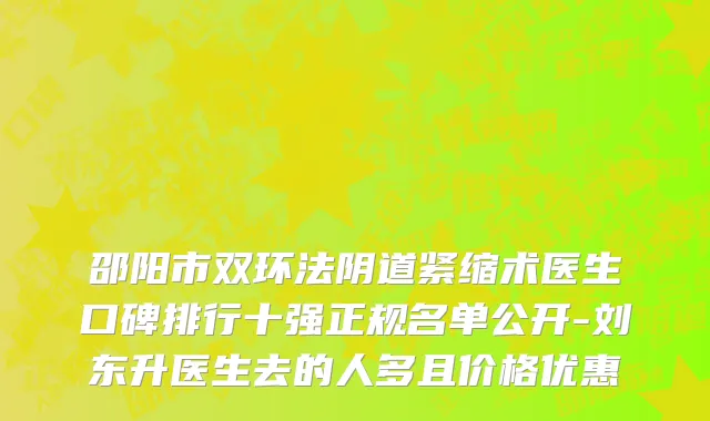 邵阳市双环法阴道紧缩术医生口碑排行十强正规名单公开-刘东升医生去的人多且价格优惠