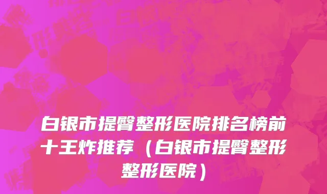 白银市提臀整形医院排名榜前十王炸推荐（白银市提臀整形整形医院）