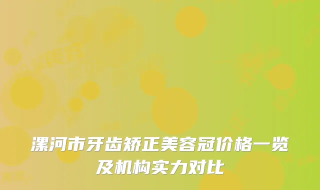 漯河市牙齿矫正美容冠价格一览及机构实力对比