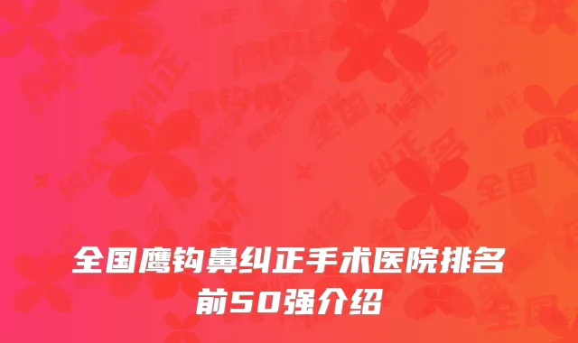 全国鹰钩鼻纠正手术医院排名前50强介绍