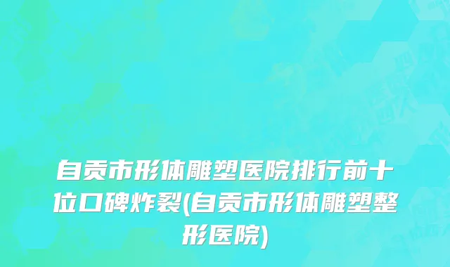 自贡市形体雕塑医院排行前十位口碑炸裂(自贡市形体雕塑整形医院)