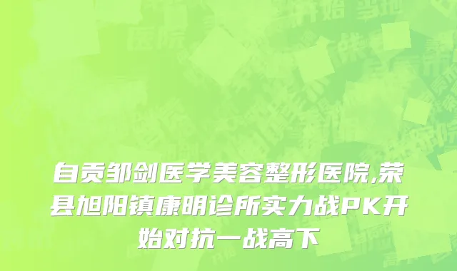 自贡邹剑医学美容整形医院,荣县旭阳镇康明诊所实力战PK开始对抗一战高下