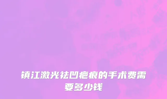 镇江激光祛凹疤痕的手术费需要多少钱